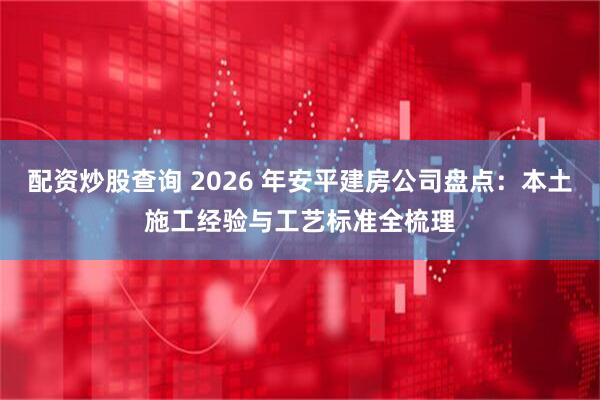 配资炒股查询 2026 年安平建房公司盘点：本土施工经验与工艺标准全梳理