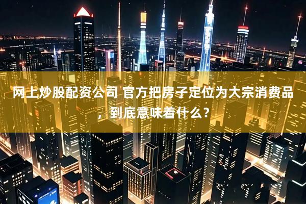 网上炒股配资公司 官方把房子定位为大宗消费品，到底意味着什么？