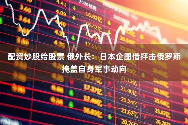 配资炒股给股票 俄外长：日本企图借抨击俄罗斯掩盖自身军事动向