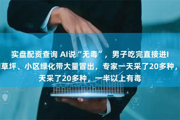 实盘配资查询 AI说“无毒”，男子吃完直接进ICU！杭州公园草坪、小区绿化带大量冒出，专家一天采了20多种，一半以上有毒