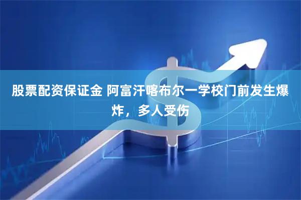 股票配资保证金 阿富汗喀布尔一学校门前发生爆炸，多人受伤