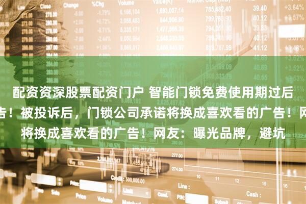 配资资深股票配资门户 智能门锁免费使用期过后，解锁要看半分钟广告！被投诉后，门锁公司承诺将换成喜欢看的广告！网友：曝光品牌，避坑