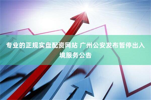 专业的正规实盘配资网站 广州公安发布暂停出入境服务公告